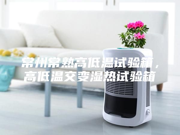 常州常熟高低温试验箱，高低温交变湿热试验箱