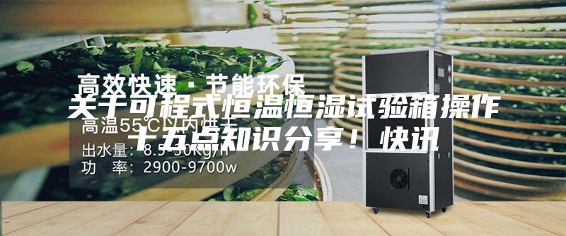 关于可程式恒温恒湿试验箱操作十五点知识分享！快讯