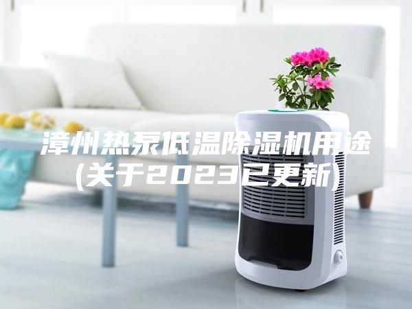漳州热泵低温除湿机用途(关于2023已更新)