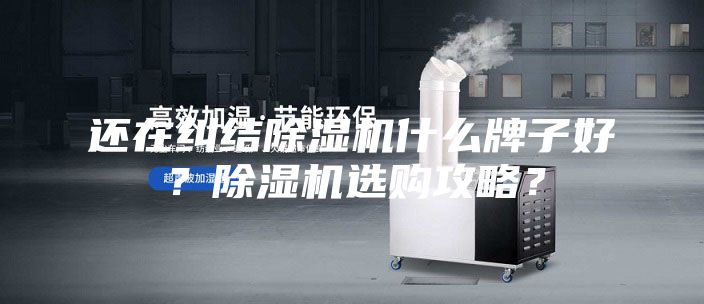 还在纠结除湿机什么牌子好？除湿机选购攻略？