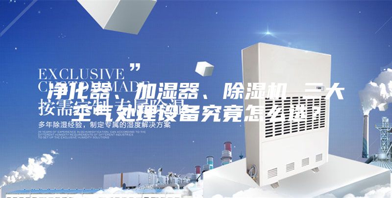 净化器、加湿器、除湿机 三大空气处理设备究竟怎么选？