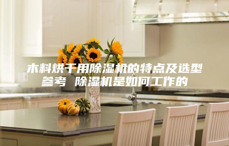 木料烘干用除湿机的特点及选型参考 除湿机是如何工作的