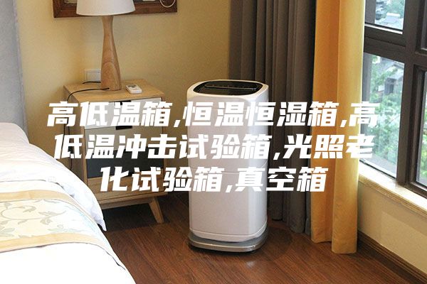 高低温箱,恒温恒湿箱,高低温冲击试验箱,光照老化试验箱,真空箱
