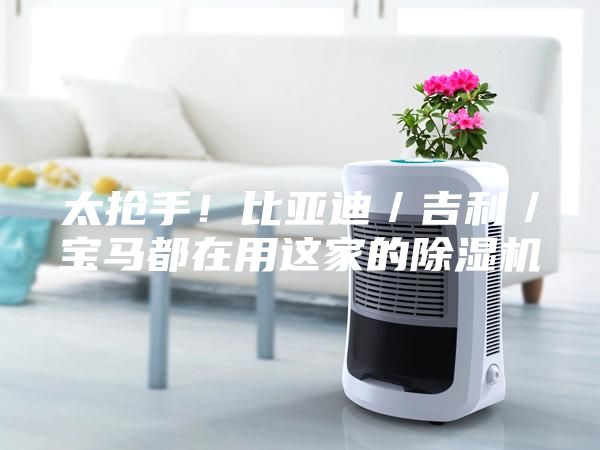 太抢手！比亚迪／吉利／宝马都在用这家的除湿机