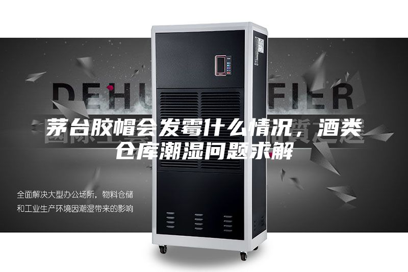 茅台胶帽会发霉什么情况，酒类仓库潮湿问题求解