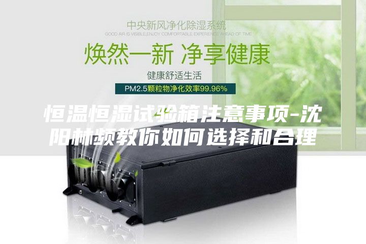 恒温恒湿试验箱注意事项-沈阳林频教你如何选择和合理