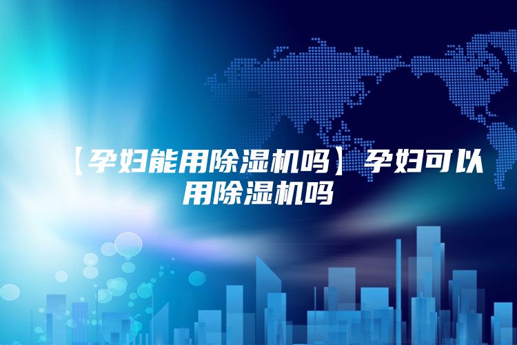 【孕妇能用除湿机吗】孕妇可以用除湿机吗