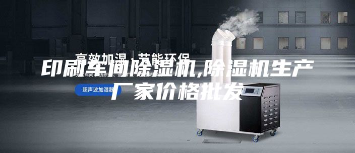 印刷车间除湿机,除湿机生产厂家价格批发
