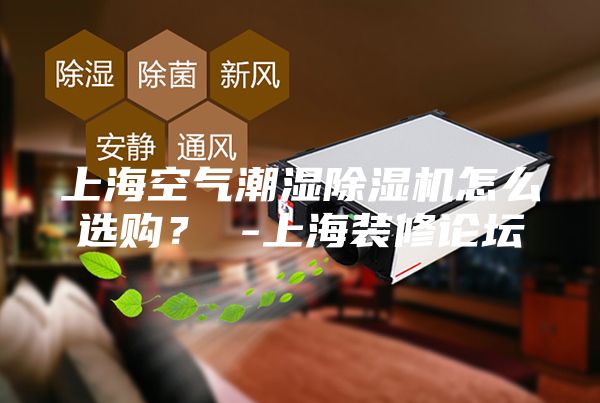 上海空气潮湿除湿机怎么选购？ -上海装修论坛