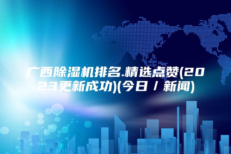 广西除湿机排名.精选点赞(2023更新成功)(今日／新闻)