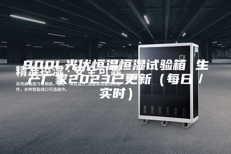 900L光伏恒温恒湿试验箱 生产厂家2023已更新（每日／实时）