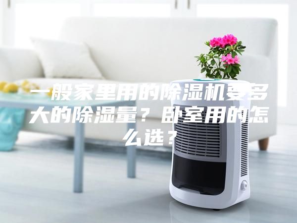 一般家里用的除湿机要多大的除湿量？卧室用的怎么选？