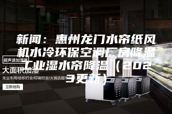 新闻：惠州龙门水帘纸风机水冷环保空调厂房降温工业湿水帘降温（2023更新）