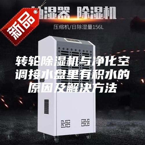转轮除湿机与净化空调接水盘里有积水的原因及解决方法