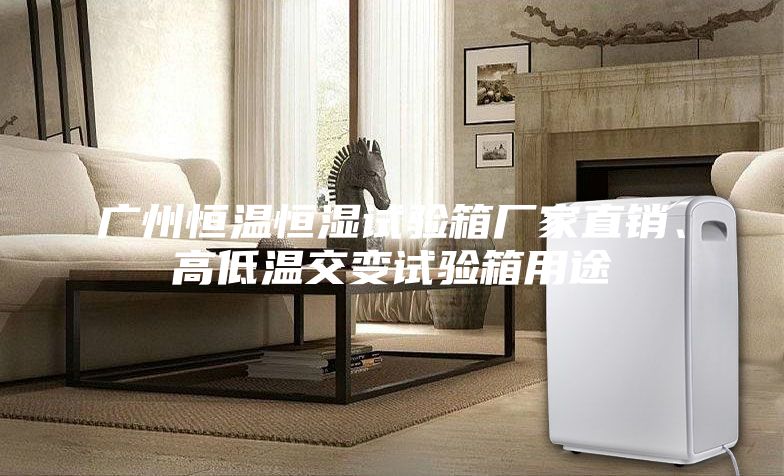 广州恒温恒湿试验箱厂家直销、高低温交变试验箱用途