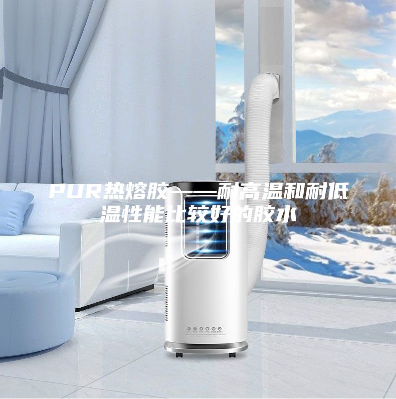 PUR热熔胶——耐高温和耐低温性能比较好的胶水