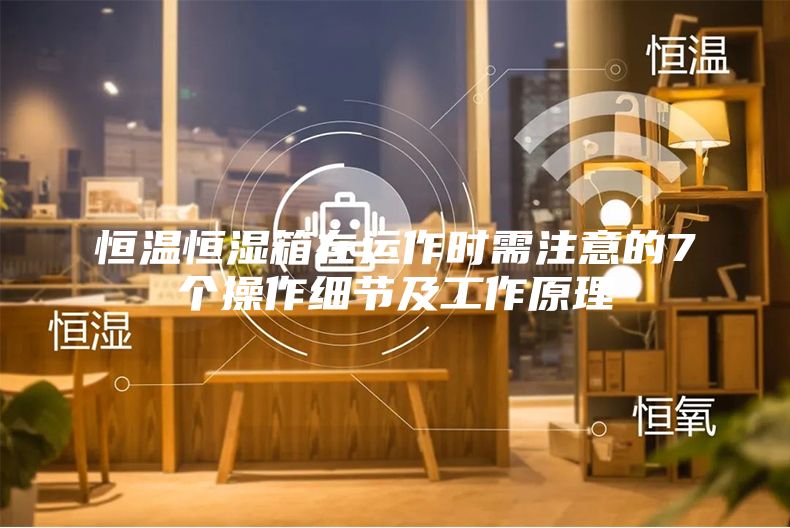 恒温恒湿箱在运作时需注意的7个操作细节及工作原理