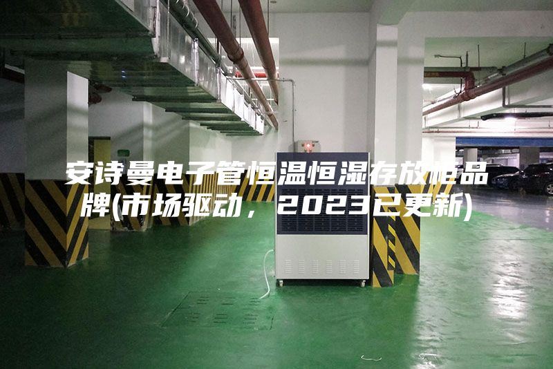 安诗曼电子管恒温恒湿存放柜品牌(市场驱动，2023已更新)