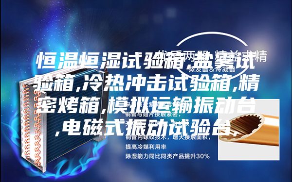 恒温恒湿试验箱,盐雾试验箱,冷热冲击试验箱,精密烤箱,模拟运输振动台,电磁式振动试验台,