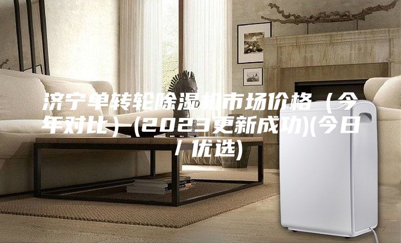 济宁单转轮除湿机市场价格（今年对比）(2023更新成功)(今日／优选)