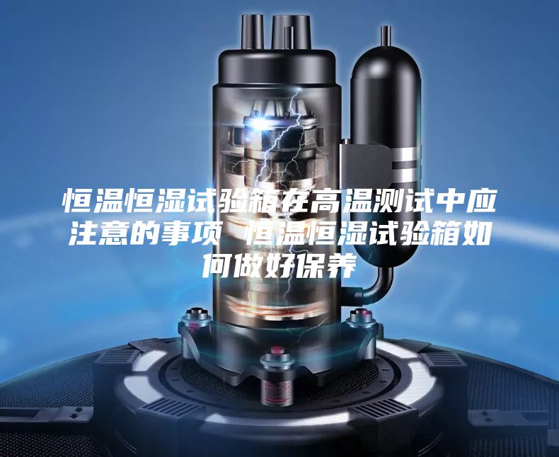 恒温恒湿试验箱在高温测试中应注意的事项 恒温恒湿试验箱如何做好保养