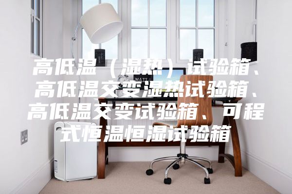 高低温（湿热）试验箱、高低温交变湿热试验箱、高低温交变试验箱、可程式恒温恒湿试验箱