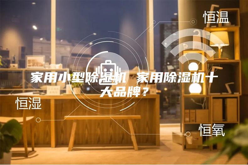 家用小型除湿机 家用除湿机十大品牌？