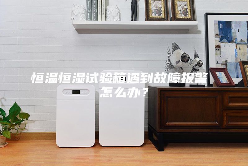 恒温恒湿试验箱遇到故障报警 怎么办？