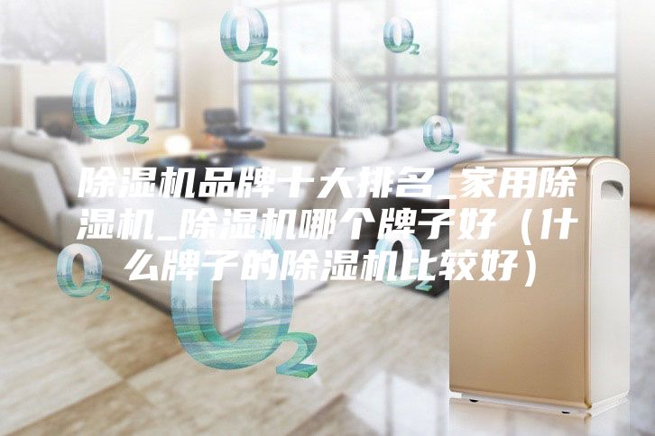 除湿机品牌十大排名_家用除湿机_除湿机哪个牌子好（什么牌子的除湿机比较好）