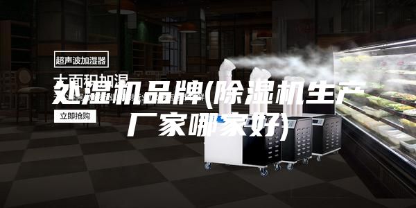 处湿机品牌(除湿机生产厂家哪家好)