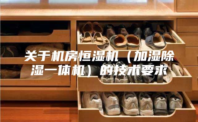 关于机房恒湿机（加湿除湿一体机）的技术要求