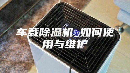 车载除湿机_如何使用与维护