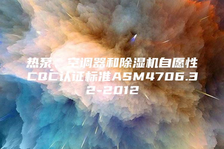 热泵、空调器和除湿机自愿性CQC认证标准ASM4706.32-2012