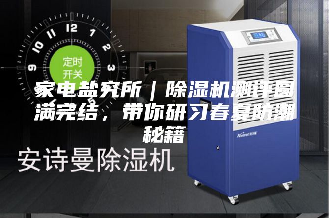 家电盐究所｜除湿机测评圆满完结，带你研习春夏防潮秘籍