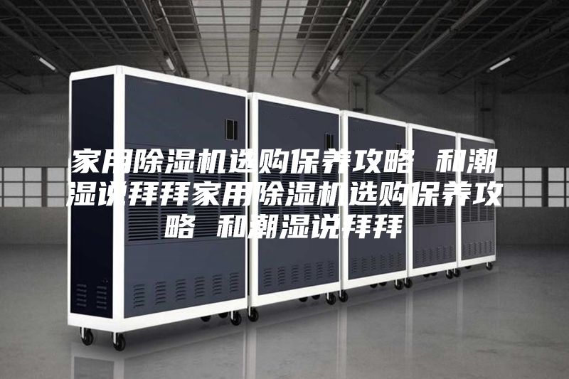 家用除湿机选购保养攻略 和潮湿说拜拜家用除湿机选购保养攻略 和潮湿说拜拜