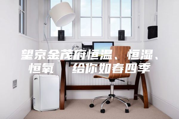 望京金茂府恒温、恒湿、恒氧  给你如春四季