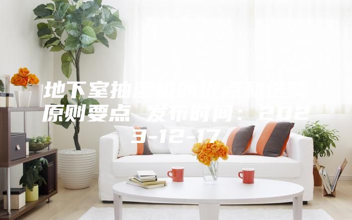 地下室抽湿机的优点和选购原则要点 发布时间：2023-12-17