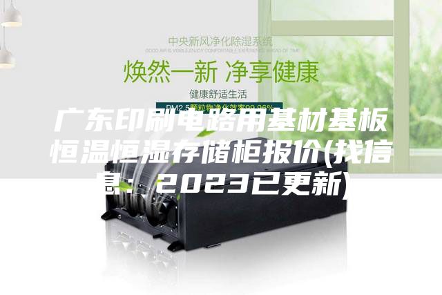 广东印刷电路用基材基板恒温恒湿存储柜报价(找信息：2023已更新)
