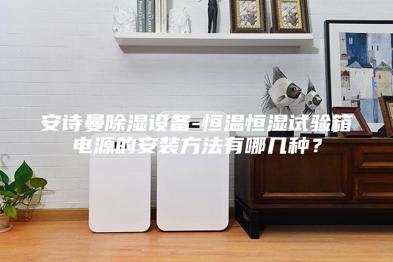 安诗曼除湿设备-恒温恒湿试验箱电源的安装方法有哪几种？