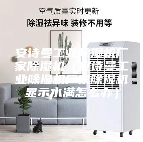 安诗曼工业除湿机厂家除湿机（安诗曼工业除湿机厂家除湿机显示水满怎么办）