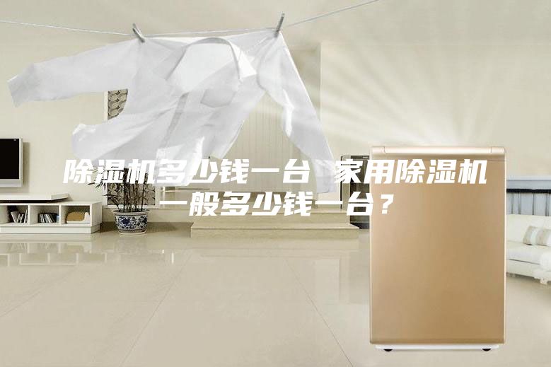 除湿机多少钱一台 家用除湿机一般多少钱一台？