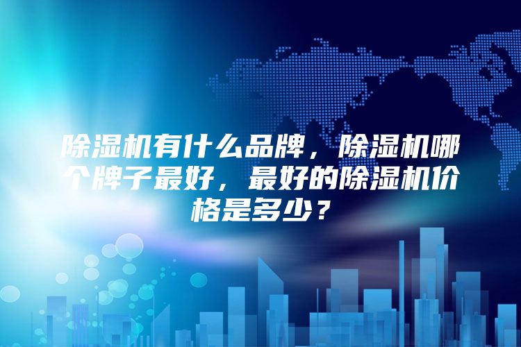 除湿机有什么品牌，除湿机哪个牌子最好，最好的除湿机价格是多少？
