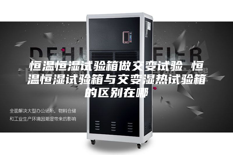 恒温恒湿试验箱做交变试验 恒温恒湿试验箱与交变湿热试验箱的区别在哪