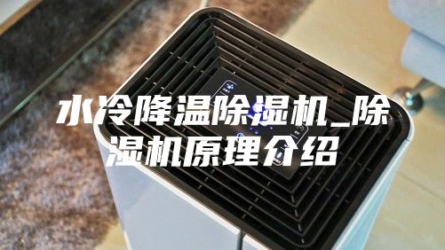 水冷降温除湿机_除湿机原理介绍