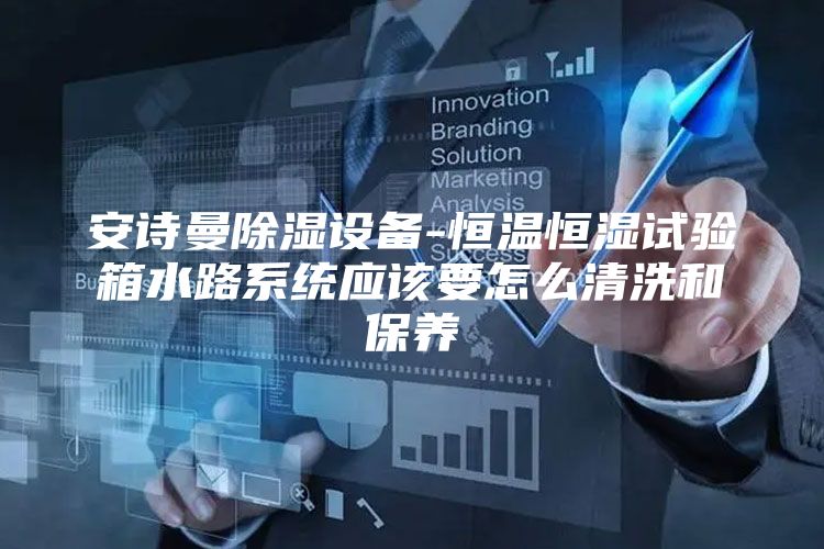 安诗曼除湿设备-恒温恒湿试验箱水路系统应该要怎么清洗和保养