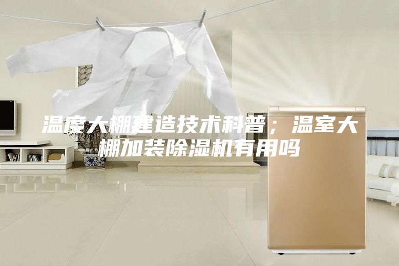 温度大棚建造技术科普；温室大棚加装除湿机有用吗