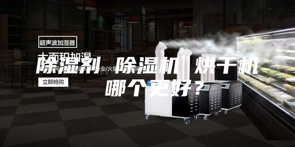 除湿剂 除湿机 烘干机 哪个更好？