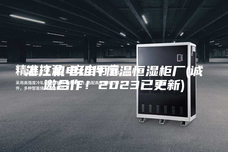 湛江机电组件恒温恒湿柜厂(诚邀合作！2023已更新)