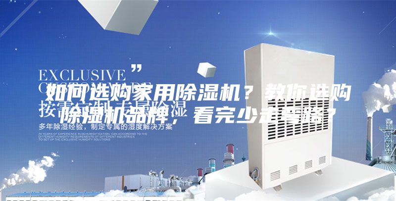 如何选购家用除湿机?教你选购除湿机品牌,看完少走弯路?