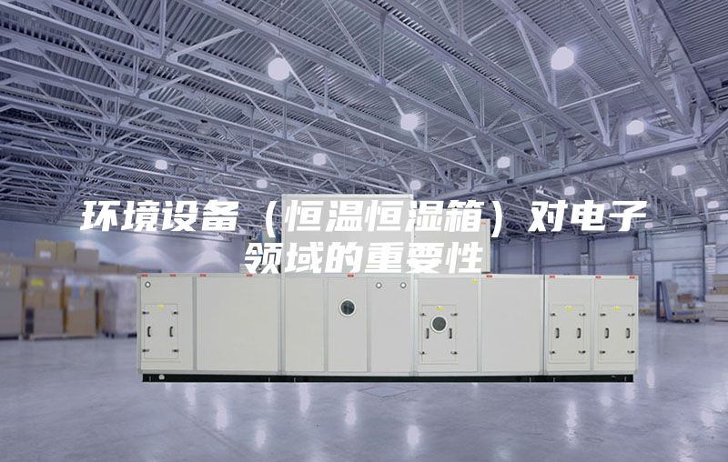 环境设备（恒温恒湿箱）对电子领域的重要性